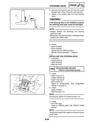 Page 2114-64
STEERING HEADCHAS
CAUTION:
NOTE:
NOTE:
NOTE: b. Remove the bearing race 
3 from the lower
bracket with a floor chisel 
4 and hammer.
c. Install a new rubber seal and new bearing
races.
If the bearing race is not installed properly,
the steering head pipe could be damaged.
Always replace the bearings and bearing
races as a set.
Whenever the steering head is disassembled,
replace the rubber seal.
4. Check:
upper bracket
lower bracket
(along with the steering stem)
Bends / cracks / damage ...