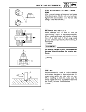 Page 231-7
IMPORTANT INFORMATION
GEN
INFO
CAUTION:
EAS00023
LOCK WASHERS / PLATES AND COTTER
PINS
After removal, replace all lock washers / plates
1 and cotter pins. After the bolt or nut has been
tightened to specification, bend the lock tabs
along a flat of the bolt or nut.
EAS00024
BEARINGS AND OIL SEALS
Install bearings and oil seals so that the
manufacturer’s marks or numbers are visible.
When installing oil seals, lubricate the oil seal
lips with a light coat of lithium-soap-based
grease. Oil bearings...