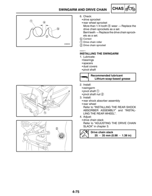 Page 2224-75
SWINGARM AND DRIVE CHAINCHAS
6. Check:
drive sprocket
rear wheel sprocket
More than 1 / 4 tooth 
a wear  Replace the
drive chain sprockets as a set.
Bent teeth  Replace the drive chain sprock-
ets as a set.
bCorrect
1Drive chain roller
2Drive chain sprocket
EAS00711
INSTALLING THE SWINGARM
1. Lubricate:
bearings
spacers
dust covers
pivot shaft
Recommended lubricant
Lithium-soap-based grease
2. Install:
swingarm
pivot shaft 
1
pivot shaft nut 2
3. Install:
rear shock absorber assembly...