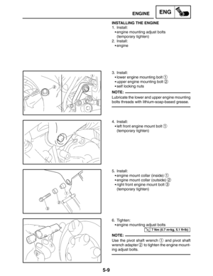 Page 2315-9
ENGINEENG
NOTE:
7 Nm (0.7 mkg, 5.1 ftlb)
NOTE: INSTALLING THE ENGINE
1. Install:
engine mounting adjust bolts
(temporary tighten)
2. Install:
engine
3. Install:
lower engine mounting bolt 
1
upper engine mounting bolt 2
self locking nuts
Lubricate the lower and upper engine mounting
bolts threads with lithium-soap-based grease.
4. Install:
left front engine mount bolt 
1
(temporary tighten)
5. Install:
engine mount collar (inside) 
1
engine mount collar (outside) 2
right front engine mount...