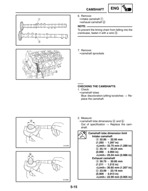 Page 2375-15
CAMSHAFTENG
NOTE:
6. Remove:
intake camshaft 
1
exhaust camshaft 2
To prevent the timing chain from falling into the
crankcase, fasten it with a wire 
3.
7. Remove:
camshaft sprockets
EAS00204
CHECKING THE CAMSHAFTS
1. Check:
camshaft lobes
Blue discoloration / pitting / scratches  Re-
place the camshaft.
2. Measure:
camshaft lobe dimensions 
a and b
Out of specification  Replace the cam-
shaft.
Camshaft lobe dimension limit
Intake camshaft
a 32.85  32.95 mm
(1.293  1.297 in)
: 32.75 mm...