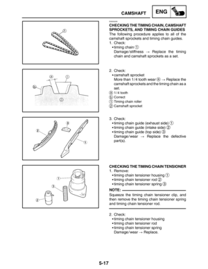 Page 2395-17
CAMSHAFTENG
NOTE:
EAS00208
CHECKING THE TIMING CHAIN, CAMSHAFT
SPROCKETS, AND TIMING CHAIN GUIDES
The following procedure applies to all of the
camshaft sprockets and timing chain guides.
1. Check:
timing chain 
1
Damage / stiffness  Replace the timing
chain and camshaft sprockets as a set.
2. Check:
camshaft sprocket
More than 1 / 4 tooth wear 
a  Replace the
camshaft sprockets and the timing chain as a
set.
a1 / 4 tooth
bCorrect
1Timing chain roller
2Camshaft sprocket
3. Check:
timing chain...