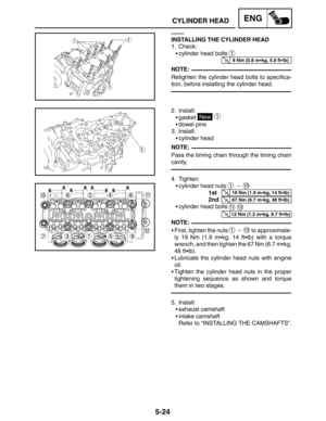 Page 2465-24
CYLINDER HEADENG
8 Nm (0.8 mkg, 5.8 ftlb)
NOTE:
NOTE:
19 Nm (1.9 mkg, 14 ftlb)
67 Nm (6.7 mkg, 48 ftlb)
12 Nm (1.2 mkg, 8.7 ftlb)
NOTE:
EAS00233
INSTALLING THE CYLINDER HEAD
1. Check:
cylinder head bolts 
1
Retighten the cylinder head bolts to specifica-
tion, before installing the cylinder head.
2. Install:
gasket 
New
 1
dowel pins
3. Install:
cylinder head
Pass the timing chain through the timing chain
cavity.
4. Tighten:
cylinder head nuts 
1  10
1st
2nd
cylinder head bolts 
11...