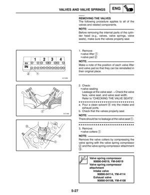 Page 2495-27
VALVES AND VALVE SPRINGSENG
NOTE:
NOTE:
NOTE:
NOTE:
EAS00237
REMOVING THE VALVES
The following procedure applies to all of the
valves and related components.
Before removing the internal parts of the cylin-
der head (e.g., valves, valve springs, valve
seats), make sure the valves properly seal.
1. Remove:
valve lifter 
1
valve pad 2
Make a note of the position of each valve lifter
and valve pad so that they can be reinstalled in
their original place.
2. Check:
valve sealing
Leakage at the valve...