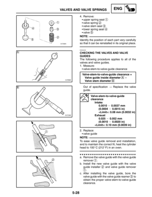 Page 2505-28
VALVES AND VALVE SPRINGSENG
NOTE:
NOTE:
4. Remove:
upper spring seat 
1
valve spring 2
valve stem seal 3
lower spring seat 4
valve 5
Identify the position of each part very carefully
so that it can be reinstalled in its original place.
EAS00239
CHECKING THE VALVES AND VALVE 
GUIDES
The following procedure applies to all of the
valves and valve guides.
1. Measure:
valve-stem-to-valve-guide clearance
Valve-stem-to-valve-guide clearance =
Valve guide inside diameter 
A –
Valve stem diameter 
B...