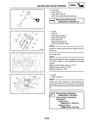 Page 2555-33
VALVES AND VALVE SPRINGSENG
NOTE:
NOTE:
NOTE:
2. Lubricate:
valve stem 
1
valve stem seal 2
(with the recommended lubricant)
Recommended lubricant
Molybdenum disulfide oil
3. Install:
valve 
1
lower spring seat 2
valve stem seal 3
valve spring 4
upper spring seat 5
(into the cylinder head)
Install the valve spring with the larger pitch 
a
facing up.
bSmaller pitch
Make sure that each valve is installed in its origi-
nal place. Refer to the following embossed
marks.
Right and left intake...