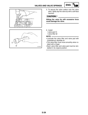 Page 2565-34
VALVES AND VALVE SPRINGSENG
CAUTION:
NOTE: 5. To secure the valve cotters onto the valve
stem, lightly tap the valve tip with a soft-face
hammer.
Hitting the valve tip with excessive force
could damage the valve.
6. Install:
valve pad 
1
valve lifter 2
Lubricate the valve lifter and valve pad with
molybdenum disulfide oil.
The valve lifter must move smoothly when ro-
tated with a finger.
Each valve lifter and valve pad must be rein-
stalled in its original position. 