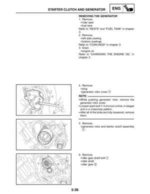 Page 2605-38
STARTER CLUTCH AND GENERATORENG
NOTE: REMOVING THE GENERATOR
1. Remove:
rider seat
fuel tank
Refer to “SEATS” and “FUEL TANK” in chapter
3.
2. Remove:
left side cowling
bottom cowlings
Refer to “COWLINGS” in chapter 3.
3. Drain:
engine oil
Refer to “CHANGING THE ENGINE OIL” in
chapter 3.
4. Remove:
plug
generator rotor cover 
1
While pushing generator rotor, remove the
generator rotor cover.
Loosen each bolt 1 / 4 of a turn a time, in stages
and in a crisscross pattern.
After all of the...