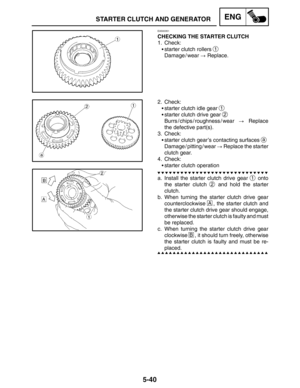 Page 2625-40
STARTER CLUTCH AND GENERATORENG
EAS00351
CHECKING THE STARTER CLUTCH
1. Check:
starter clutch rollers 
1
Damage / wear  Replace.
2. Check:
starter clutch idle gear 
1
starter clutch drive gear 2
Burrs / chips / roughness / wear  Replace
the defective part(s).
3. Check:
starter clutch gear’s contacting surfaces 
a
Damage / pitting / wear  Replace the starter
clutch gear.
4. Check:
starter clutch operation
a. Install the starter clutch drive gear 
1 onto
the starter clutch 
2 and hold the...