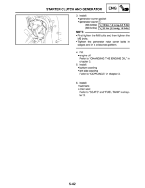 Page 2645-42
STARTER CLUTCH AND GENERATORENG
12 Nm (1.2 mkg, 8.7 ftlb)
22 Nm (2.2 mkg, 16 ftlb)
NOTE: 3. Install:
generator cover gasket
generator cover 
1
(M6 bolts)
(M8 bolts)
First tighten the M8 bolts and then tighten the
M6 bolts.
Tighten the generator rotor cover bolts in
stages and in a crisscross pattern.
4. Fill:
engine oil
Refer to “CHANGING THE ENGINE OIL” in
chapter 3.
5. Install:
bottom cowling
left side cowling
Refer to “COWLINGS” in chapter 3.
6. Install:
fuel tank
rider seat
Refer to...