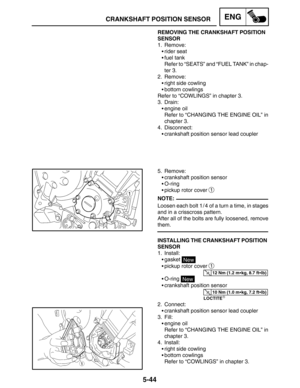 Page 2665-44
CRANKSHAFT POSITION SENSORENG
NOTE:
12 Nm (1.2 mkg, 8.7 ftlb)
10 Nm (1.0 mkg, 7.2 ftlb)
REMOVING THE CRANKSHAFT POSITION 
SENSOR
1. Remove:
rider seat
fuel tank
Refer to “SEATS” and “FUEL TANK” in chap-
ter 3.
2. Remove:
right side cowling
bottom cowlings
Refer to “COWLINGS” in chapter 3.
3. Drain:
engine oil
Refer to “CHANGING THE ENGINE OIL” in
chapter 3.
4. Disconnect:
crankshaft position sensor lead coupler
5. Remove:
crankshaft position sensor
O-ring
pickup rotor cover 
1
Loosen...