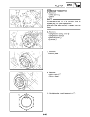 Page 2725-50
CLUTCHENG
NOTE:
EAS00276
REMOVING THE CLUTCH
1. Remove:
clutch cover 
1
gasket
Loosen each bolt 1 / 4 of a turn at a time, in
stages and in a crisscross pattern.
After all of the bolts are fully loosened, remove
them.
2. Remove:
compression spring bolts 
1
compression springs
pressure plate 
2
pull rod 3
3. Remove:
friction plate 1
4. Remove:
clutch plate 1 
1
friction plate 2
5. Straighten the clutch boss nut rib 
1. 