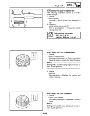 Page 2755-53
CLUTCHENG
NOTE:
NOTE:
EAS00282
CHECKING THE CLUTCH SPRINGS
The following procedure applies to all of the
clutch springs.
1. Check:
clutch spring
Damage  Replace the clutch springs as a
set.
2. Measure:
clutch spring free length 
a
Out of specification  Replace the clutch
springs as a set.
Clutch spring free length
52.5 mm (2.07 in)
: 49.9 mm (1.96 in)
EAS00284
CHECKING THE CLUTCH HOUSING
1. Check:
clutch housing dogs
Damage / pitting / wear  Deburr the clutch
housing dogs or replace the clutch...