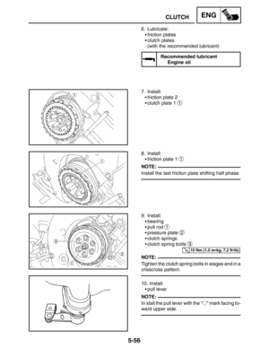 Page 2785-56
CLUTCHENG
NOTE:
10 Nm (1.0 mkg, 7.2 ftlb)
NOTE:
NOTE: 6. Lubricate:
friction plates
clutch plates
(with the recommended lubricant)
Recommended lubricant
Engine oil
7. Install:
friction plate 2
clutch plate 1 
1
8. Install:
friction plate 1 
1
Install the last friction plate shifting half phase.
9. Install:
bearing
pull rod 
1
pressure plate 2
clutch springs
clutch spring bolts 
3
Tighten the clutch spring bolts in stages and in a
crisscross pattern.
10. Install:
pull lever
In stall the...