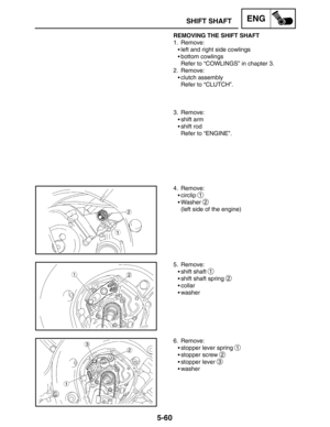 Page 2825-60
SHIFT SHAFTENG
REMOVING THE SHIFT SHAFT
1. Remove:
left and right side cowlings
bottom cowlings
Refer to “COWLINGS” in chapter 3.
2. Remove:
clutch assembly
Refer to “CLUTCH”.
3. Remove:
shift arm
shift rod
Refer to “ENGINE”.
4. Remove:
circlip 
1
Washer 2
(left side of the engine)
5. Remove:
shift shaft 
1
shift shaft spring 2
collar
washer
6. Remove:
stopper lever spring 
1
stopper screw 2
stopper lever 3
washer 