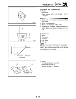 Page 3386-10
THERMOSTATCOOL
NOTE:
EAS00462
CHECKING THE THERMOSTAT
1. Check:
thermostat
Does not open at 71  85C (160  185F)
 Replace.
a. Suspend the thermostat in a container filled
with water.
b. Slowly heat the water.
c. Place a thermometer in the water.
d. While stirring the water, observe the thermo-
stat and thermometer’s indicated tempera-
ture.
1Thermometer
2Water
3Thermostat
4Container
AFully closed
BFully open
If the accuracy of the thermostat is in doubt, re-
place it. A faulty thermostat could...