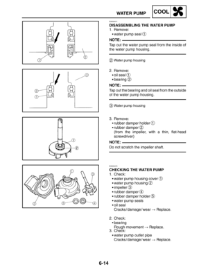 Page 3426-14
WATER PUMPCOOL
NOTE:
NOTE:
NOTE:
EAS00471
DISASSEMBLING THE WATER PUMP
1. Remove:
water pump seal 
1
Tap out the water pump seal from the inside of
the water pump housing.
2Water pump housing
2. Remove:
oil seal 
1
bearing 2
Tap out the bearing and oil seal from the outside
of the water pump housing.
3Water pump housing
3. Remove:
rubber damper holder 
1
rubber damper 2
(from the impeller, with a thin, flat-head
screwdriver)
Do not scratch the impeller shaft.
EAS00473
CHECKING THE WATER PUMP
1....