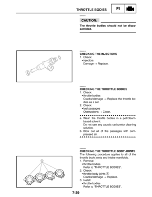 Page 3837-39
THROTTLE BODIESFI
CAUTION:
EAS00911
The throttle bodies should not be disas-
sembled.
EAS00912
CHECKING THE INJECTORS
1. Check:
injectors
Damage  Replace.
EAS00913
CHECKING THE THROTTLE BODIES
1. Check:
throttle bodies
Cracks / damage  Replace the throttle bo-
dies as a set.
2. Check:
fuel passages
Obstructions  Clean.
a. Wash the throttle bodies in a petroleum-
based solvent.
Do not use any caustic carburetor cleaning
solution.
b. Blow out all of the passages with com-
pressed air.
EAS00095...