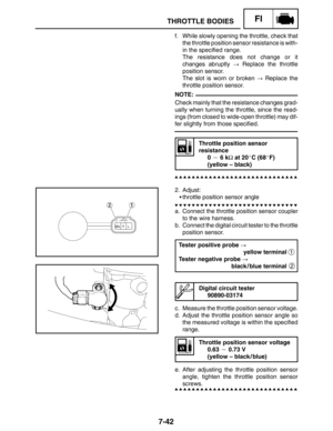 Page 3867-42
THROTTLE BODIESFI
NOTE:
Tester positive probe  
yellow terminal 
Tester negative probe 
black / blue terminal 
1
2
f. While slowly opening the throttle, check that
the throttle position sensor resistance is with-
in the specified range.
The resistance does not change or it
changes abruptly Replace the throttle
position sensor.
The slot is worn or broken  Replace the
throttle position sensor.
Check mainly that the resistance changes grad-
ually when turning the throttle, since the read-
ings...