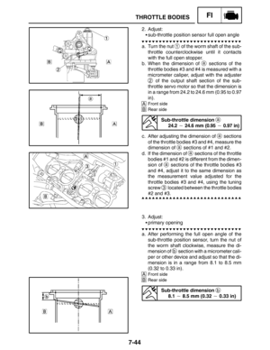 Page 3887-44
THROTTLE BODIESFI
2. Adjust:
sub-throttle position sensor full open angle
a. Turn the nut 
1 of the worm shaft of the sub-
throttle counterclockwise until it contacts
with the full open stopper.
b. When the dimension of 
a sections of the
throttle bodies #3 and #4 is measured with a
micrometer caliper, adjust with the adjuster
2 of the output shaft section of the sub-
throttle servo motor so that the dimension is
in a range from 24.2 to 24.6 mm (0.95 to 0.97
in).
AFront side
BRear side
Sub-throttle...