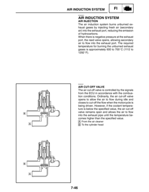 Page 3907-46
AIR INDUCTION SYSTEMFI
EAS00507
AIR INDUCTION SYSTEM
AIR INJECTION
The air induction system burns unburned ex-
haust gases by injecting fresh air (secondary
air) into the exhaust port, reducing the emission
of hydrocarbons.
When there is negative pressure at the exhaust
port, the reed valve opens, allowing secondary
air to flow into the exhaust port. The required
temperature for burning the unburned exhaust
gases is approximately 600 to 700C (1112 to
1292F).
EAS0097
AIR CUT-OFF VALVE
The air...