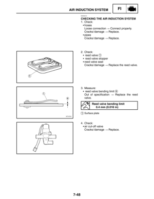 Page 3927-48
AIR INDUCTION SYSTEMFI
EAS00510
CHECKING THE AIR INDUCTION SYSTEM
1. Check:
hoses
Loose connection  Connect properly.
Cracks / damage  Replace.
pipes
Cracks / damage  Replace.
2. Check:
 reed valve 
1
 reed valve stopper
reed valve seat
Cracks / damage  Replace the reed valve.
3. Measure:
 reed valve bending limit 
a
Out of specification  Replace the reed
valve.
Reed valve bending limit
0.4 mm (0.016 in)
1Surface plate
4. Check:
air cut-off valve
Cracks / damage  Replace. 