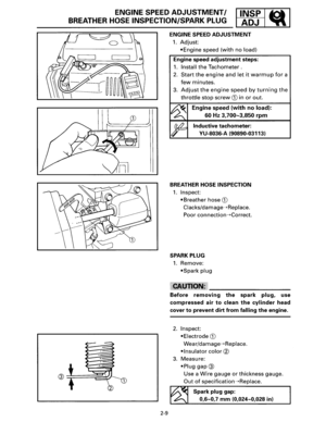 Page 20ENGINE SPEED ADJUSTMENT/ l•:gr 1 ~ 1 BREATHER HOSE INSPECTION/SPARK PLUG _ . ~ _ 
2-9 
ENGINE SPEED ADJUSTMENT 
1. Adjust: 
•Engine speed  (with no load) 
Engine  speed 
adjustment steps: 
1. Install the Tachometer  . 
2. Start the engine and let it warmup for a 
few minutes. 
3. Adjust the engine speed by turning the 
throttle stop screw CD in or out. 
Engine speed (with no load): 
60Hz 3,700-3,850 rpm 
Inductive tachometer: 
VU-8036-A (90890-03113) 
BREATHER HOSE INSPECTION 
1. Inspect: 
•Breather hose...