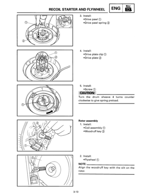 Page 34RECOIL STARTER AND FLYWHEEL ENG 
3-13 
3. Install: • 
Drive pawl G) 
•Drive pawl spring@ 
4. Install: 
•Drive plate  clip G) 
•Drive plate@ 
5. Install: 
•Screw G) 
I 
Turn the drum sheave  4 turns counter 
clockwise to give spring preload. 
Rotor assembly 
1. Install: 
•Coil assembly G) 
• Wood ruff key @ 
2. Install: 
•Flywheel G) 
NOTE=-------------------------
Aiign the woodruff key with the slit on the 
rotor.  