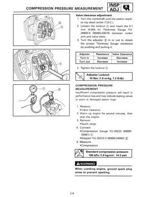 Page 24I
IANDSJP 1 ~o• 1 COMPRESSION PRESSURE MEASUREMENT _ ~ 
-------------------------------------------------
2-9 
Valve clearance adjustment 
1. Turn the crankshaft until the piston reach­
es 
top dead center (T.D.C.). 
2. Loosen the locknut CD and insert the 0.1 
mm (0.004 in) Thickness Gauge YU-
26900-9  (90890-03079) between rocker 
arm and valve stem. 
3. Turn the adjuster @ in or out to obtain 
the proper Thickness Gauge resistance 
by pushing and pulling it. 
Adjuster Resistance Valve Clearance 
Turn...