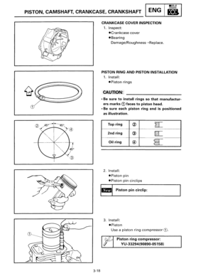 Page 45•llllnll 
PISTON, CAMSHAFT, CRANKCASE,  CRANKSHAFT ENG 8 
3-18 
CRANKCASE COVER INSPECTION 
1. Inspect: 
•Crankcase cover 
•Bearing 
Damage/Roughness---+Replace. 
PISTON RING AND PISTON  INSTALLATION 
1. Install: 
•Piston rings 
CAUTION: 
• Be sure to install rings so that manufactur­
ers marks 
