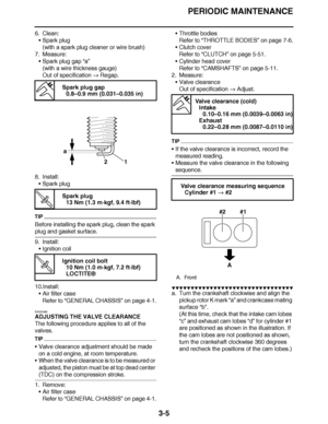 Page 142
haha PERIODIC MAINTENANCE
3-5
6. Clean: Spark plug
(with a spark plug cleaner or wire brush)
7. Measure: Spark plug gap  “a”
(with a wire thickness gauge)
Out of specification   Regap.
8. Install: Spark plug
TIP
Before installing the spark plug, clean the spark 
plug and gasket surface.
9. Install:
Ignition coil
10.Install: Air filter case
Refer to  “GENERAL CHASSIS ” on page 4-1.
EAS20490
ADJUSTING THE VALVE CLEARANCE
The following procedure applies to all of the 
valves.
TIP
 Valve clearance...