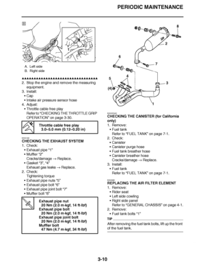Page 147
haha PERIODIC MAINTENANCE
3-10
▲▲▲▲ ▲ ▲▲▲ ▲▲▲▲▲ ▲ ▲ ▲▲▲▲ ▲ ▲▲▲▲ ▲ ▲▲▲ ▲▲▲▲
2. Stop the engine and remove the measuring  equipment.
3. Install: Cap
 Intake air pressure sensor hose
4. Adjust: Throttle cable free play
Refer to “ CHECKING THE THROTTLE GRIP 
OPERATION ” on page 3-30.
EAS21081
CHECKING THE EXHAUST SYSTEM
1. Check: Exhaust pipe  “1”
 Muffler “2”
Cracks/damage   Replace.
 Gasket  “3”, “4”
Exhaust gas leaks   Replace.
2. Check:
Tightening torque
 Exhaust pipe nuts “5”
 Exhaust pipe bolt...