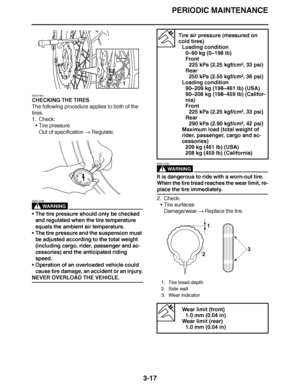 Page 154
haha PERIODIC MAINTENANCE
3-17
EAS21650
CHECKING THE TIRES
The following procedure applies to both of the 
tires.
1. Check: Tire pressure
Out of specification   Regulate.
WARNING
EWA13180
The tire pressure should only be checked 
and regulated when the tire temperature 
equals the ambient air temperature.
 The tire pressure and the suspension must 
be adjusted according to the total weight 
(including cargo, rider, passenger and ac-
cessories) and the anticipated riding 
speed.
 Operation of an...