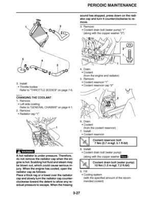 Page 164
haha PERIODIC MAINTENANCE
3-27
3. Install: Throttle bodies
Refer to  “THROTTLE BODIES ” on page 7-6.
EAS21131
CHANGING THE COOLANT
1. Remove: Left side cowling
Refer to  “GENERAL CHASSIS ” on page 4-1.
2. Remove: Radiator cap  “1”
WARNING
EWA13030
A hot radiator is under pressure. Therefore, 
do not remove the radiator cap when the en-
gine is hot. Scalding hot fluid and steam may 
be blown out, which could cause serious in-
jury. When the engine has cooled, open the 
radiator cap as follows:
Place a...