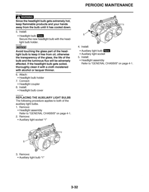 Page 169
haha PERIODIC MAINTENANCE
3-32
WARNING
EWA13320
Since the headlight bulb gets extremely hot, 
keep flammable products and your hands 
away from the bulb until it has cooled down.
5. Install: Headlight bulb 
Secure the new headlight bulb with the head-
light bulb holder.
NOTICE
ECA13690
Avoid touching the glass part of the head-
light bulb to keep it free from oil, otherwise 
the transparency of the glass, the life of the 
bulb and the luminous flux will be adversely 
affected. If the headlight bulb...