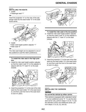 Page 175
haha GENERAL CHASSIS
4-2
EAS23P1003
INSTALLING THE SEATS
1. Install: Passenger seat  “1”
TIP
Insert the projection “a”  on the rear of the pas-
senger seat into the seat holder  “b” in the addi-
tional carrier.
2. Install:
Rider seat height position adjuster  “1”
 Rider seat “2”
TIP
The rider seat height can be adjusted to one of 
two positions to suit the rider ’s preference.
▼▼▼▼ ▼ ▼▼▼ ▼▼▼▼▼ ▼ ▼ ▼▼▼▼ ▼ ▼▼▼▼ ▼ ▼▼▼ ▼▼▼▼
To install the rider seat in the high posi-
tion
a. Install the rider seat height...