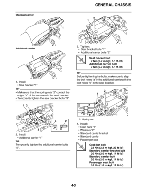 Page 176
haha GENERAL CHASSIS
4-3
Standard carrier
Additional carrier
1. Install: Seat bracket  “1”
TIP
Make sure that the spring nuts  “2” contact the 
edges “a”  of the recesses in the seat bracket.
Temporarily tighten the seat bracket bolts “3”.
2. Install: Additional carrier  “1”
TIP
Temporarily tighten the additional carrier bolts 
“2”. 3. Tighten:
 Seat bracket bolts  “1”
  Additional carrier bolts  “2”
TIP
Before tightening the bolts, make sure to align 
the bolt holes “a” in the additional carrier...