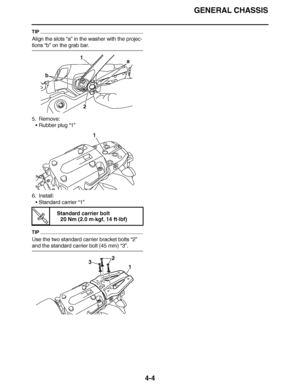 Page 177
haha GENERAL CHASSIS
4-4
TIP
Align the slots  “a” in the washer with the projec-
tions “b”  on the grab bar.
5. Remove: Rubber plug “1”
6. Install: Standard carrier  “1”
TIP
Use the two standard carrier bracket bolts  “2” 
and the standard carrier bolt (45 mm) “3”.
T R.. Standard carrier bolt
20 Nm (2.0 m· kgf, 14 ft·lbf)
1
2 a
b
1
3
1
2  