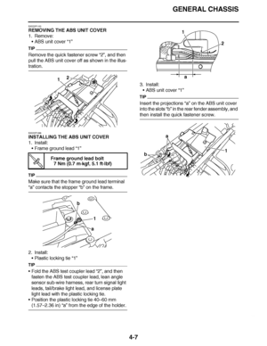 Page 180
haha GENERAL CHASSIS
4-7
EAS23P1103
REMOVING THE ABS UNIT COVER
1. Remove: ABS unit cover  “1”
TIP
Remove the quick fastener screw  “2”, and then 
pull the ABS unit cover off as shown in the illus-
tration.
EAS23P1068
INSTALLING THE ABS UNIT COVER
1. Install: Frame ground lead  “1”
TIP
Make sure that the frame ground lead terminal 
“a” contacts the stopper  “b” on the frame.
2. Install: Plastic locking tie  “1”
TIP
Fold the ABS test coupler lead  “2”, and then 
fasten the ABS test coupler lead, lean...