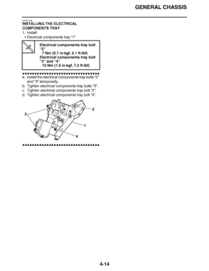 Page 187
haha GENERAL CHASSIS
4-14
EAS23P1069
INSTALLING THE ELECTRICAL 
COMPONENTS TRAY
1. Install: Electrical components tray  “1”
▼▼▼▼ ▼ ▼▼▼▼▼▼▼▼ ▼ ▼ ▼▼▼▼ ▼ ▼▼▼▼ ▼ ▼▼▼ ▼▼▼▼
a. Install the electrical components tray bolts  “2” 
and “3”  temporarily.
b. Tighten electrical components tray bolts  “3”.
c. Tighten electrical components tray bolt  “2”.
d. Tighten electrical components tray bolt “4”.
▲▲▲▲ ▲ ▲▲▲ ▲▲▲▲▲ ▲ ▲ ▲▲▲▲ ▲ ▲▲▲▲ ▲ ▲▲▲ ▲▲▲▲
T R.. Electrical components tray bolt 
“2”
7 Nm (0.7 m ·kgf, 5.1 ft·...