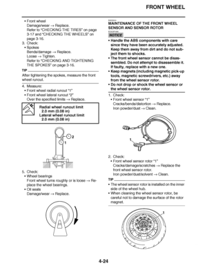 Page 197
haha FRONT WHEEL
4-24
 Front wheel
Damage/wear   Replace.
Refer to  “CHECKING THE TIRES ” on page 
3-17 and “ CHECKING THE WHEELS ” on 
page 3-16.
3. Check:
Spokes
Bends/damage   Replace.
Loose   Tighten.
Refer to  “CHECKING AND TIGHTENING 
THE SPOKES ” on page 3-16.
TIP
After tightening the spokes, measure the front 
wheel runout.
4. Measure:
Front wheel radial runout  “1”
 Front wheel lateral runout “2”
Over the specified limits   Replace.
5. Check: Wheel bearings
Front wheel turns roughly or is...