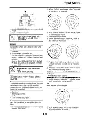 Page 199
haha FRONT WHEEL
4-26
▲▲▲▲ ▲ ▲▲▲ ▲▲▲▲▲ ▲ ▲ ▲▲▲▲ ▲ ▲▲▲▲ ▲ ▲▲▲ ▲▲▲▲
2. Install: Front wheel sensor rotor
NOTICE
ECA23P1010
Replace the wheel sensor rotor bolts with 
new ones.
3. Measure:
Wheel sensor rotor deflection
Out of specification   Correct the wheel sen-
sor rotor deflection or replace the wheel sen-
sor rotor.
Refer to  “MAINTENANCE OF THE FRONT 
WHEEL SENSOR AND SENSOR ROTOR ” 
on page 4-24.
EAS21970
ADJUSTING THE FRONT WHEEL STATIC 
BALANCE
TIP
 After replacing the tire, wheel, or both, the...