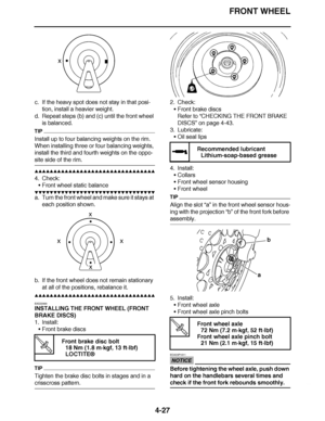 Page 200
haha FRONT WHEEL
4-27
c. If the heavy spot does not stay in that posi- tion, install a heavier weight.
d. Repeat steps (b) and (c) until the front wheel  is balanced.
TIP
Install up to four balancing weights on the rim. 
When installing three or four balancing weights, 
install the third and fourth weights on the oppo-
site side of the rim.
▲▲▲▲ ▲ ▲▲▲ ▲▲▲▲▲ ▲ ▲ ▲▲▲▲ ▲ ▲▲▲▲ ▲ ▲▲▲ ▲▲▲▲
4. Check: Front wheel static balance
▼▼▼▼ ▼ ▼▼▼ ▼▼▼▼▼ ▼ ▼ ▼▼▼▼ ▼ ▼▼▼▼ ▼ ▼▼▼ ▼▼▼▼
a. Turn the front wheel and make sure...