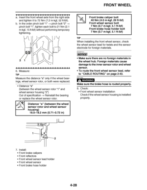 Page 201
haha FRONT WHEEL
4-28
▼▼▼▼ ▼ ▼▼▼ ▼▼▼▼▼ ▼ ▼ ▼▼▼▼ ▼ ▼▼▼▼ ▼ ▼▼▼ ▼▼▼▼
a. Insert the front wheel axle from the right side 
and tighten it to 72 Nm (7.2 m ·kgf, 52 ft ·lbf).
b. In the order pinch bolt  “1”  pinch bolt  “2”  
pinch bolt  “1”, tighten each bolt to 21 Nm (2.1 
m· kgf, 15 ft ·lbf) without performing temporary 
tightening.
▲▲▲▲ ▲ ▲▲▲ ▲▲▲▲▲ ▲ ▲ ▲▲▲▲ ▲ ▲▲▲▲ ▲ ▲▲▲ ▲▲▲▲
6. Measure:
TIP
Measure the distance  “a” only if the wheel bear-
ings, wheel sensor rotor, or both were replaced.
Distance  “a”...