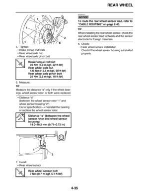 Page 208
haha REAR WHEEL
4-35
5. Tighten: Brake torque rod bolts
 Rear wheel axle nut
 Rear wheel axle pinch bolt
6. Measure:
TIP
Measure the distance  “a” only if the wheel bear-
ings, wheel sensor rotor, or both were replaced.
Distance  “a”
(between the wheel sensor rotor “1”  and 
wheel sensor housing “2”)
Out of specification   Reinstall the bearing 
or replace the wheel sensor rotor.
7. Install: Rear wheel sensor
NOTICE
ECA23P1017
To route the rear wheel sensor lead, refer to 
“CABLE ROUTING ” on page...