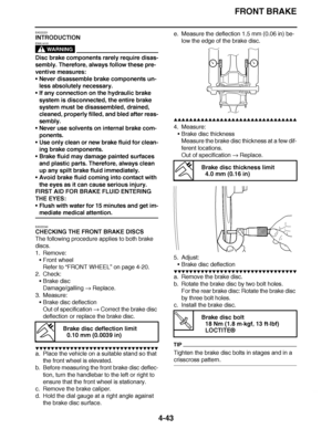 Page 216
haha FRONT BRAKE
4-43
EAS22221
INTRODUCTION
WARNING
EWA14101
Disc brake components rarely require disas-
sembly. Therefore, always follow these pre-
ventive measures:
 Never disassemble brake components un-
less absolutely necessary.
 If any connection on the hydraulic brake 
system is disconnected, the entire brake 
system must be disassembled, drained, 
cleaned, properly filled, and bled after reas-
sembly.
 Never use solvents on internal brake com-
ponents.
 Use only clean or new brake fluid for...