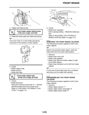 Page 218
haha FRONT BRAKE
4-45
c. Tighten the bleed screw.
d. Install the brake pads and brake pad spring.
TIP
The arrow mark  “a” on the brake pad spring 
must point in the direction of disc rotation.
▲▲▲▲ ▲ ▲▲▲ ▲▲▲▲▲ ▲ ▲ ▲▲▲▲ ▲ ▲▲▲▲ ▲ ▲▲▲ ▲▲▲▲
6. Install: Brake caliper bolts
 Brake pad pin
 Brake pad clips
7. Check: Brake fluid level
Below the minimum level mark  “a”  Add the 
specified brake fluid to the proper level.
Refer to  “CHECKING THE BRAKE FLUID 
LEVEL ” on page 3-13. 8. Check:
Brake lever...