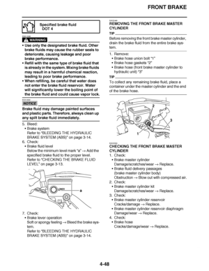 Page 221
haha FRONT BRAKE
4-48
WARNING
EWA13090
 Use only the designated brake fluid. Other 
brake fluids may cause the rubber seals to 
deteriorate, causing leakage and poor 
brake performance.
 Refill with the same type of brake fluid that 
is already in the system. Mixing brake fluids 
may result in a harmful chemical reaction, 
leading to poor brake performance.
 When refilling, be careful that water does 
not enter the brake fluid reservoir. Water 
will significantly lower the boiling point of 
the brake...