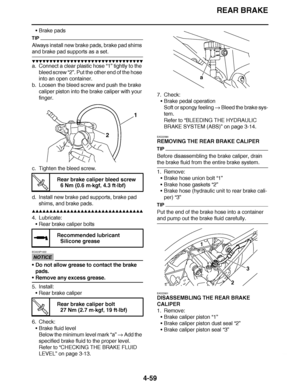 Page 232
haha REAR BRAKE
4-59
 Brake pads
TIP
Always install new brake pads, brake pad shims 
and brake pad supports as a set.
▼▼▼▼ ▼ ▼▼▼ ▼▼▼▼▼ ▼ ▼ ▼▼▼▼ ▼ ▼▼▼▼ ▼ ▼▼▼ ▼▼▼▼
a. Connect a clear plastic hose  “1” tightly to the 
bleed screw “2” . Put the other end of the hose 
into an open container.
b. Loosen the bleed screw and push the brake  caliper piston into the brake caliper with your 
finger.
c. Tighten the bleed screw.
d. Install new brake pad supports, brake pad  shims, and brake pads.
▲▲▲▲ ▲ ▲▲▲ ▲▲▲▲▲ ▲...