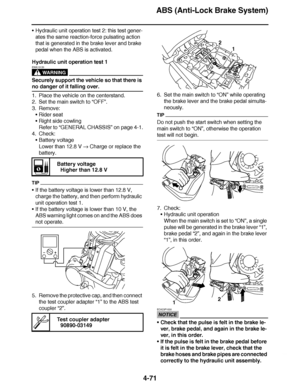 Page 244
haha ABS (Anti-Lock Brake System)
4-71
 Hydraulic unit operation test 2: this test gener-
ates the same reaction-force pulsating action 
that is generated in the brake lever and brake 
pedal when the ABS is activated.
Hydraulic unit operation test 1
WARNING
EWA13120
Securely support the vehicle so that there is 
no danger of it falling over.
1. Place the vehicle on the centerstand.
2. Set the main switch to  “OFF ”.
3. Remove: Rider seat
 Right side cowling
Refer to  “GENERAL CHASSIS ” on page 4-1....